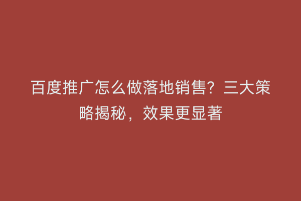 百度推广怎么做落地销售？三大策略揭秘，效果更显著