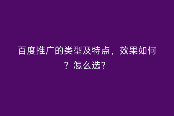 百度推广的类型及特点,效果如何?怎么选?