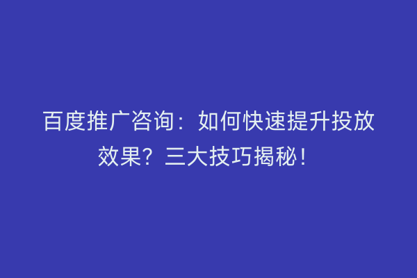 百度推广咨询：如何快速提升投放效果？三大技巧揭秘！