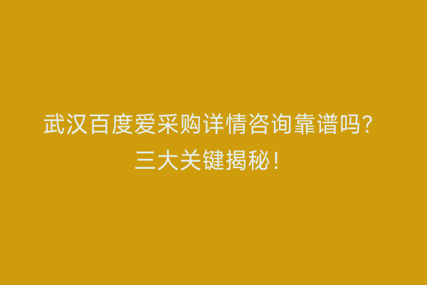 武汉百度爱采购详情咨询靠谱吗？三大关键揭秘！