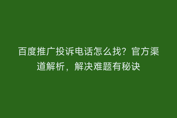 百度推广投诉电话怎么找？官方渠道解析，解决难题有秘诀