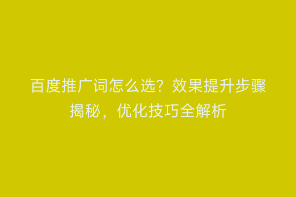 百度推广词怎么选？效果提升步骤揭秘，优化技巧全解析