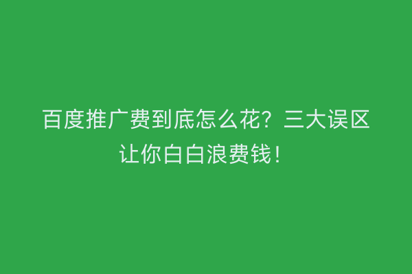 百度推广费到底怎么花？三大误区让你白白浪费钱！
