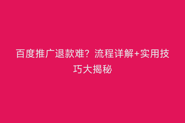 百度推广退款难？流程详解+实用技巧大揭秘