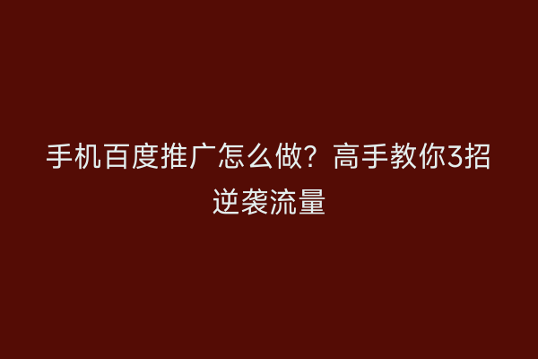 手机百度推广怎么做？高手教你3招逆袭流量