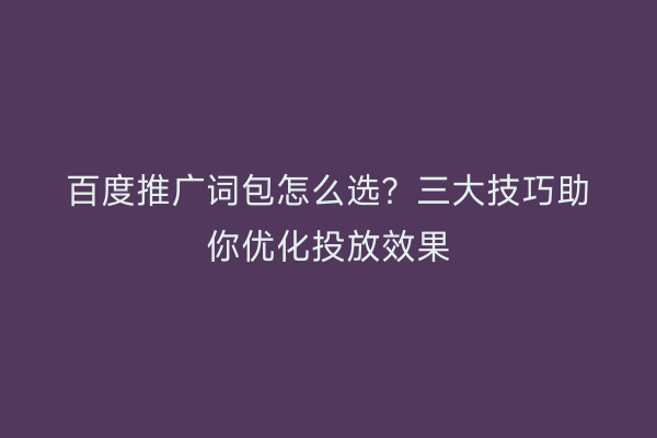 百度推广词包怎么选？三大技巧助你优化投放效果