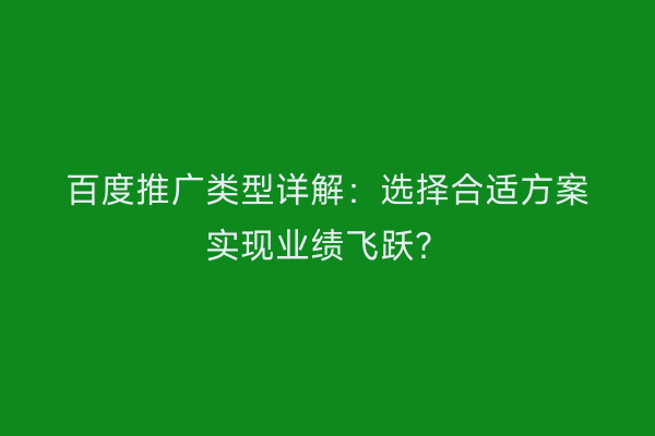 百度推广类型详解：选择合适方案实现业绩飞跃？