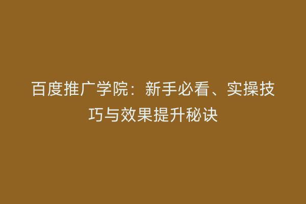 百度推广学院：新手必看、实操技巧与效果提升秘诀