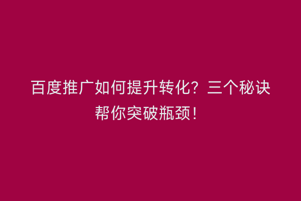 百度推广如何提升转化？三个秘诀帮你突破瓶颈！