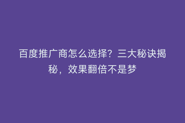 百度推广商怎么选择？三大秘诀揭秘，效果翻倍不是梦