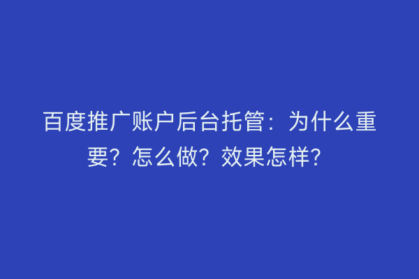百度推广账户后台托管：为什么重要？怎么做？效果怎样？