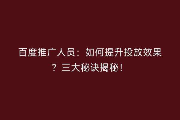 百度推广人员：如何提升投放效果？三大秘诀揭秘！