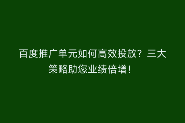 百度推广单元如何高效投放？三大策略助您业绩倍增！