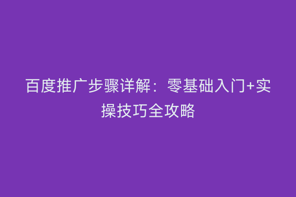 百度推广步骤详解：零基础入门+实操技巧全攻略