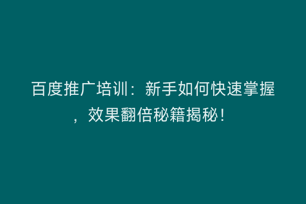 百度推广培训：新手如何快速掌握，效果翻倍秘籍揭秘！