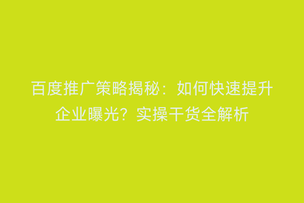 百度推广策略揭秘：如何快速提升企业曝光？实操干货全解析