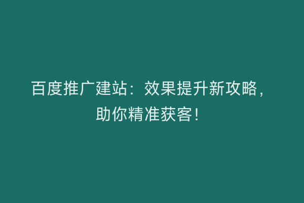 百度推广建站：效果提升新攻略，助你精准获客！