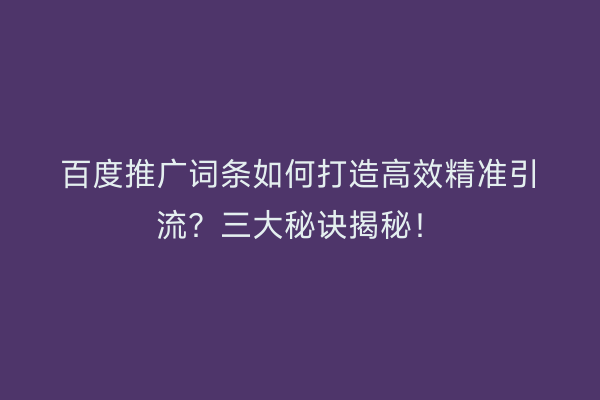 百度推广词条如何打造高效精准引流？三大秘诀揭秘！