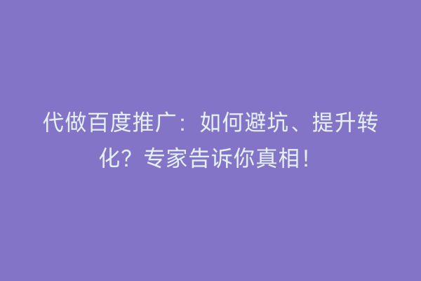 代做百度推广：如何避坑、提升转化？专家告诉你真相！