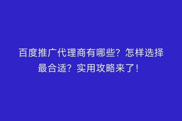 百度推广代理商有哪些？怎样选择最合适？实用攻略来了！
