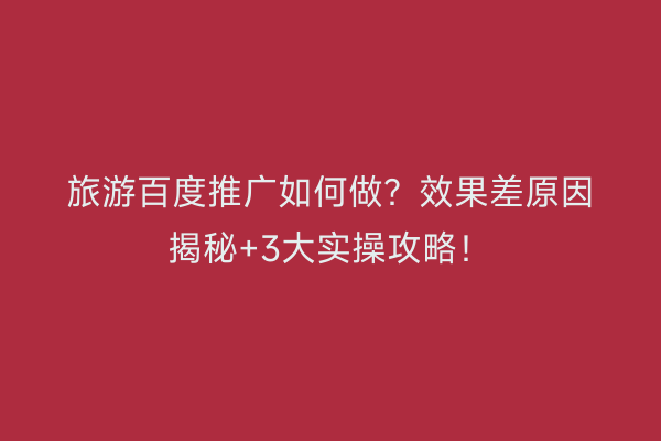 旅游百度推广如何做？效果差原因揭秘+3大实操攻略！