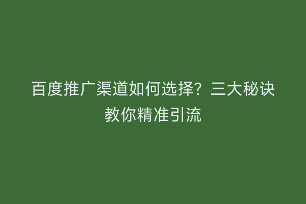 百度推广渠道如何选择？三大秘诀教你精准引流