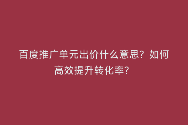 百度推广单元出价什么意思?如何高效提升转化率?