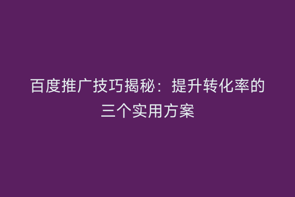 百度推广技巧揭秘：提升转化率的三个实用方案