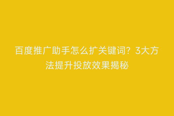 百度推广助手怎么扩关键词?3大方法提升投放效果揭秘