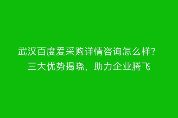 武汉百度爱采购详情咨询怎么样？三大优势揭晓，助力企业腾飞