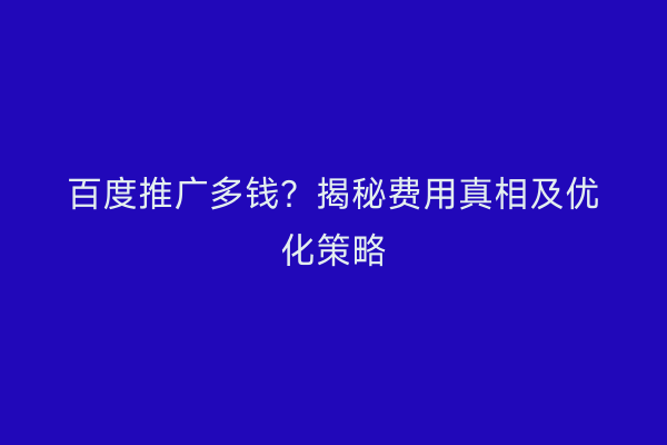 百度推广多钱？揭秘费用真相及优化策略