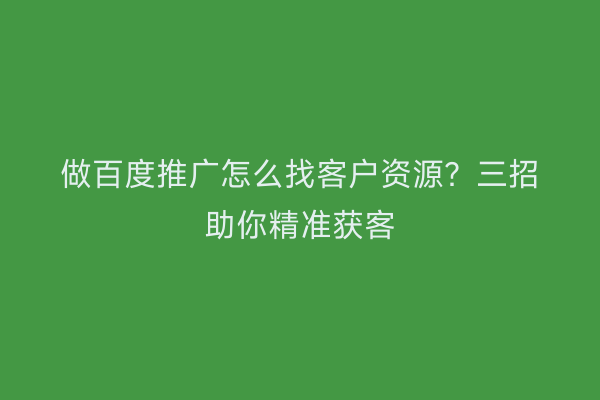 做百度推广怎么找客户资源?三招助你精准获客