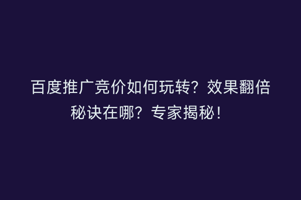 百度推广竞价如何玩转？效果翻倍秘诀在哪？专家揭秘！