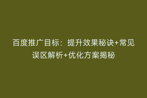 百度推广目标：提升效果秘诀+常见误区解析+优化方案揭秘