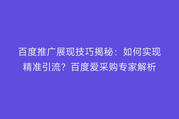 百度推广展现技巧揭秘：如何实现精准引流？百度爱采购专家解析