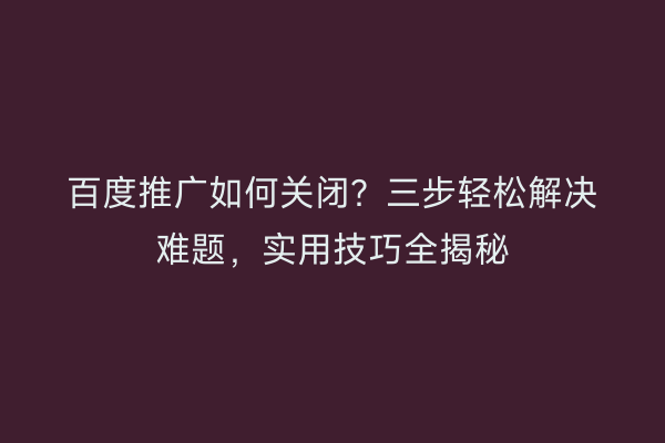 百度推广如何关闭？三步轻松解决难题，实用技巧全揭秘