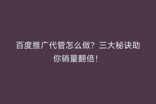 百度推广代管怎么做？三大秘诀助你销量翻倍！