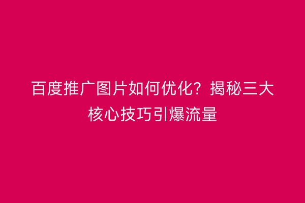 百度推广图片如何优化？揭秘三大核心技巧引爆流量