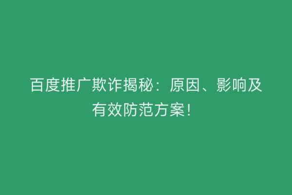 百度推广欺诈揭秘：原因、影响及有效防范方案！