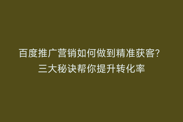 百度推广营销如何做到精准获客？三大秘诀帮你提升转化率