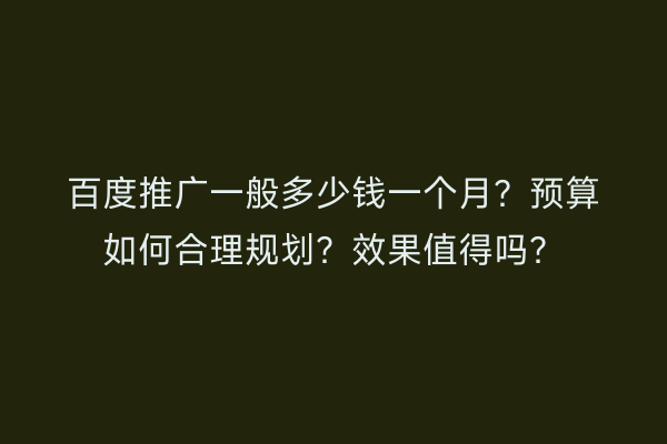 百度推广一般多少钱一个月?预算如何合理规划?效果值得吗?