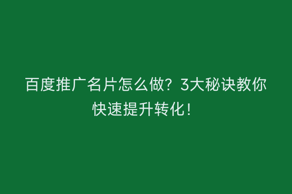 百度推广名片怎么做？3大秘诀教你快速提升转化！