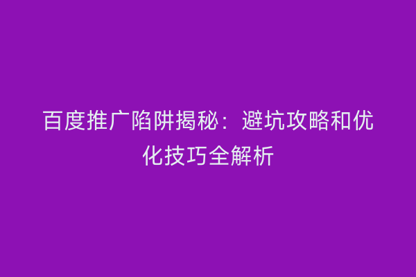 百度推广陷阱揭秘：避坑攻略和优化技巧全解析