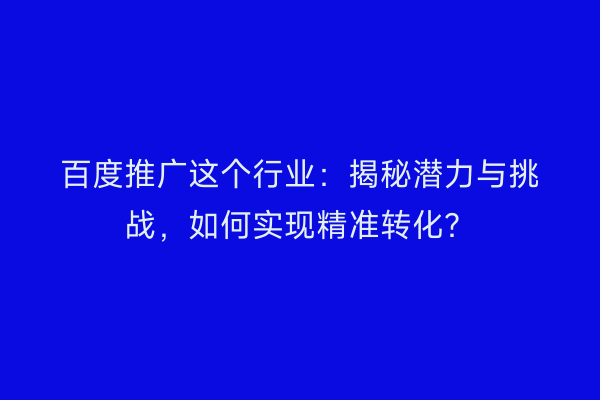 百度推广这个行业:揭秘潜力与挑战,如何实现精准转化?
