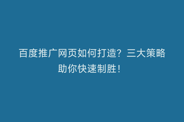 百度推广网页如何打造？三大策略助你快速制胜！