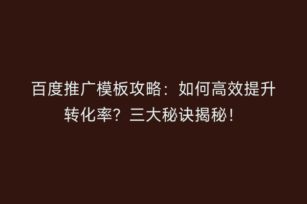 百度推广模板攻略：如何高效提升转化率？三大秘诀揭秘！