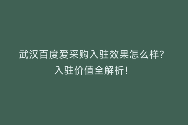 武汉百度爱采购入驻效果怎么样？入驻价值全解析！