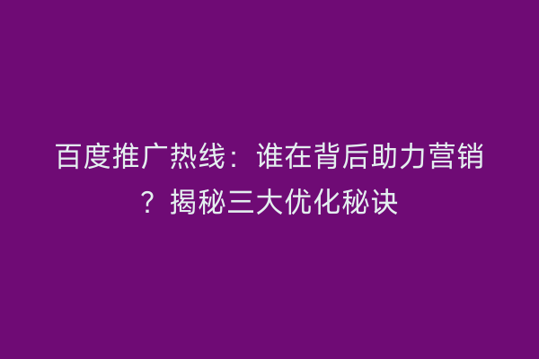 百度推广热线：谁在背后助力营销？揭秘三大优化秘诀