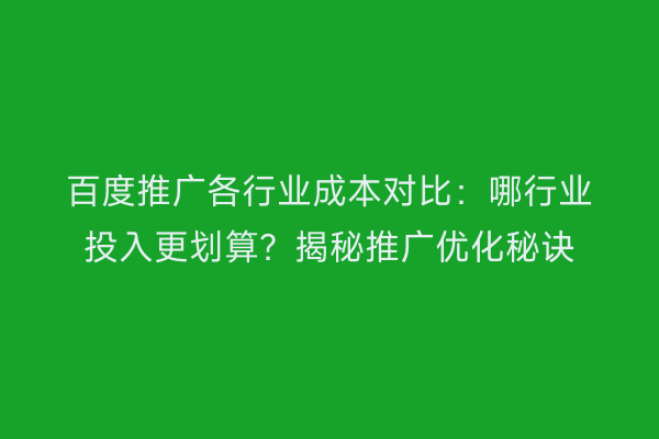 百度推广各行业成本对比：哪行业投入更划算？揭秘推广优化秘诀
