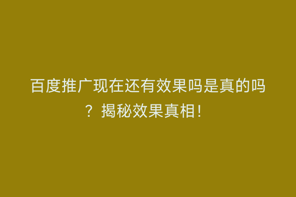 百度推广现在还有效果吗是真的吗？揭秘效果真相！